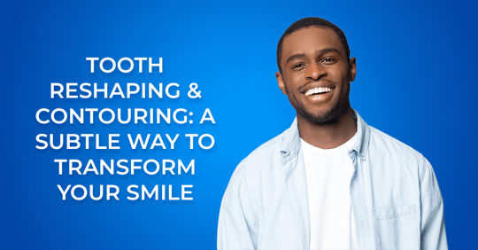 Tooth Reshaping & Contouring: A Subtle Way to Transform Your Smile